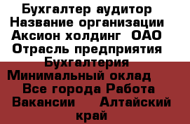 Бухгалтер-аудитор › Название организации ­ Аксион-холдинг, ОАО › Отрасль предприятия ­ Бухгалтерия › Минимальный оклад ­ 1 - Все города Работа » Вакансии   . Алтайский край